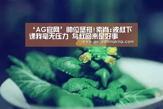 ‘AG官网’帅位坚挺!索肖:波叔下课我毫无压力 鸟叔回来是好事(图1) AG入口