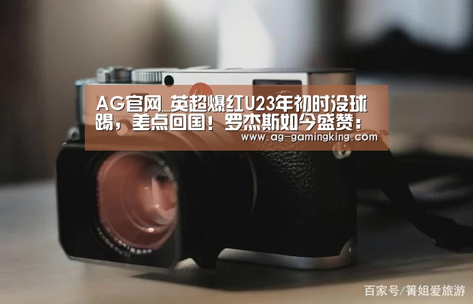 AG官网_英超爆红U23年初时没球踢,差点回国!罗杰斯如今盛赞:他简直无敌了(图2) AG篮球